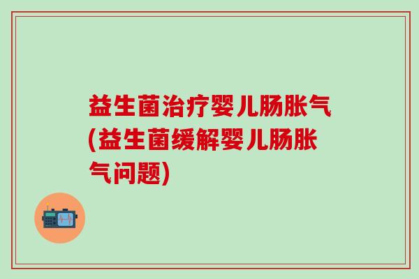 益生菌治疗婴儿肠胀气(益生菌缓解婴儿肠胀气问题)