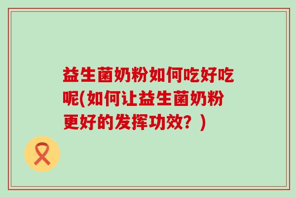 益生菌奶粉如何吃好吃呢(如何让益生菌奶粉更好的发挥功效？)