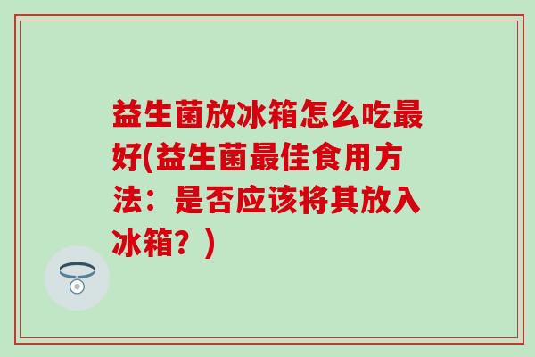 益生菌放冰箱怎么吃好(益生菌佳食用方法：是否应该将其放入冰箱？)