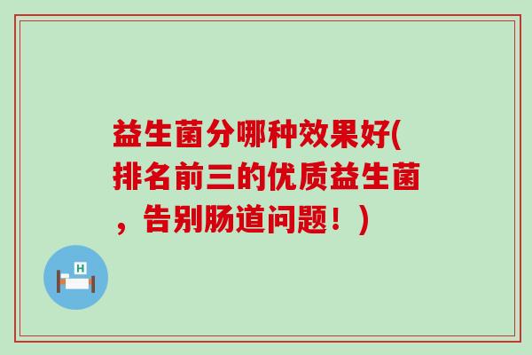 益生菌分哪种效果好(排名前三的优质益生菌，告别肠道问题！)