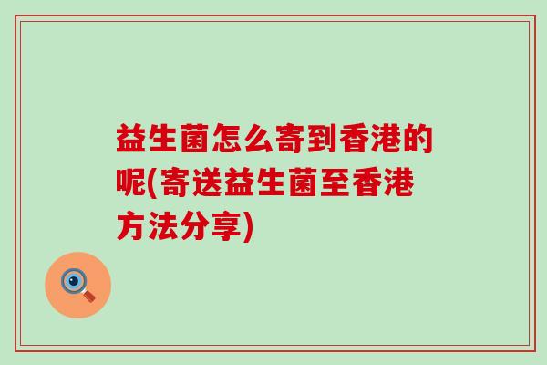 益生菌怎么寄到香港的呢(寄送益生菌至香港方法分享)