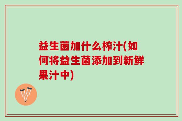益生菌加什么榨汁(如何将益生菌添加到新鲜果汁中)