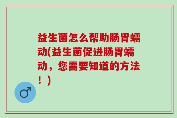 益生菌怎么帮助肠胃蠕动(益生菌促进肠胃蠕动，您需要知道的方法！)