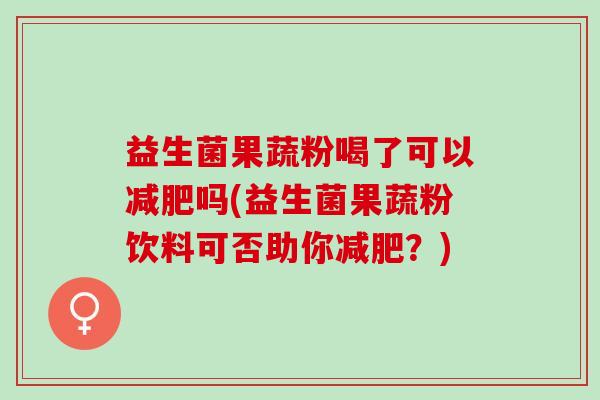 益生菌果蔬粉喝了可以减肥吗(益生菌果蔬粉饮料可否助你减肥？)