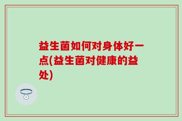 益生菌如何对身体好一点(益生菌对健康的益处)
