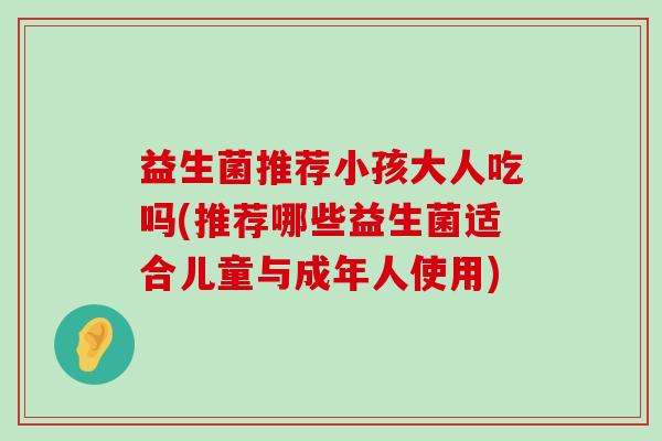 益生菌推荐小孩大人吃吗(推荐哪些益生菌适合儿童与成年人使用)