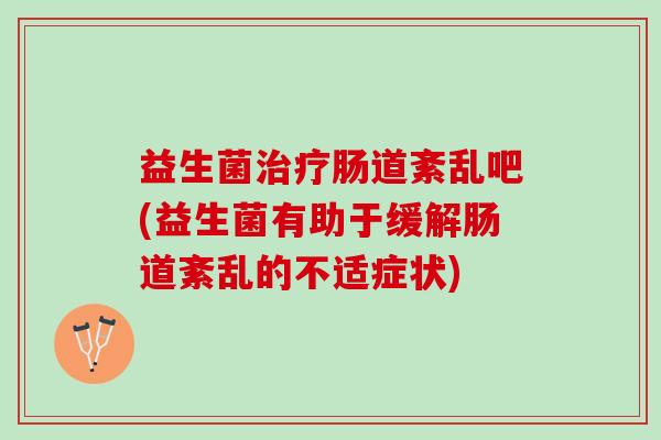 益生菌治疗肠道紊乱吧(益生菌有助于缓解肠道紊乱的不适症状)