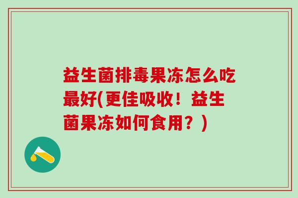 益生菌排毒果冻怎么吃最好(更佳吸收！益生菌果冻如何食用？)