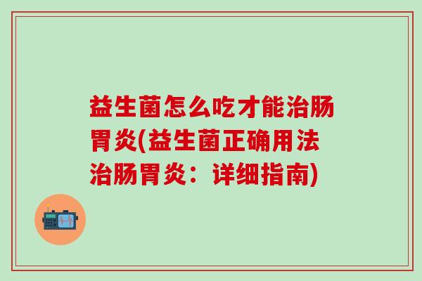 益生菌怎么吃才能肠(益生菌正确用法肠：详细指南)