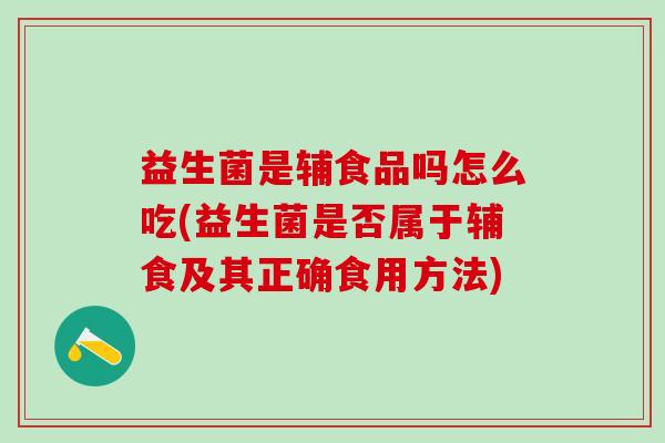 益生菌是辅食品吗怎么吃(益生菌是否属于辅食及其正确食用方法)