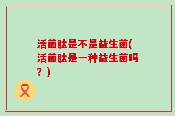 活菌肽是不是益生菌(活菌肽是一种益生菌吗？)