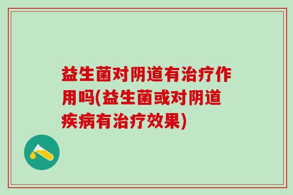 益生菌对阴道有治疗作用吗(益生菌或对阴道疾病有治疗效果)