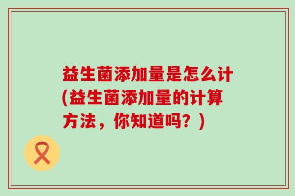 益生菌添加量是怎么计(益生菌添加量的计算方法，你知道吗？)