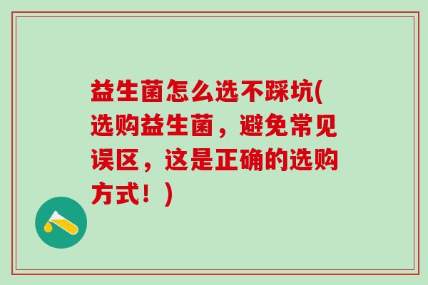 益生菌怎么选不踩坑(选购益生菌，避免常见误区，这是正确的选购方式！)