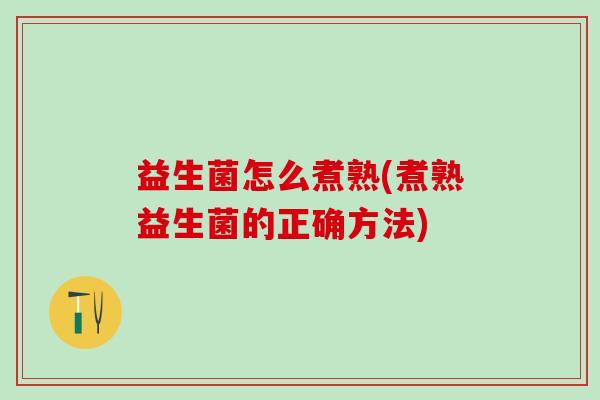 益生菌怎么煮熟(煮熟益生菌的正确方法)