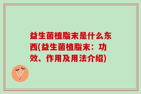 益生菌植脂末是什么东西(益生菌植脂末：功效、作用及用法介绍)