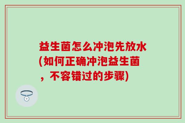益生菌怎么冲泡先放水(如何正确冲泡益生菌，不容错过的步骤)
