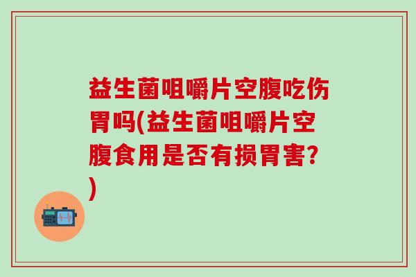 益生菌咀嚼片空腹吃伤胃吗(益生菌咀嚼片空腹食用是否有损胃害？)