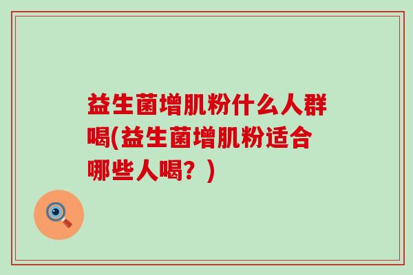 益生菌增肌粉什么人群喝(益生菌增肌粉适合哪些人喝？)