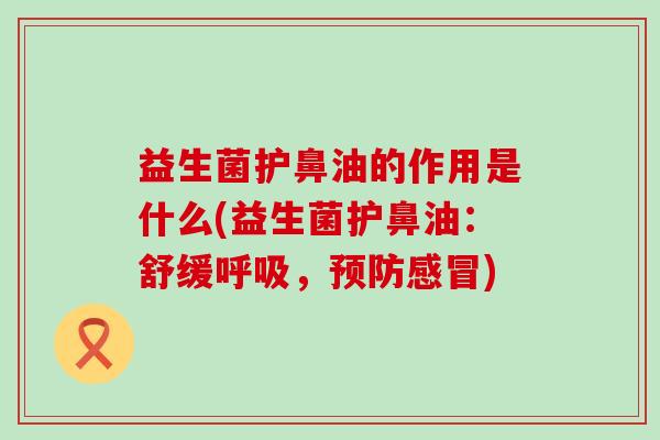 益生菌护鼻油的作用是什么(益生菌护鼻油：舒缓呼吸，预防感冒)