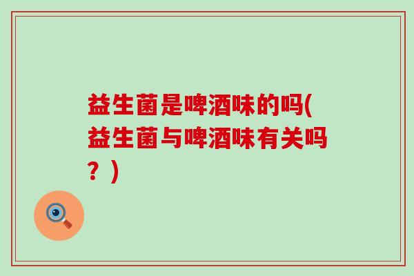 益生菌是啤酒味的吗(益生菌与啤酒味有关吗？)