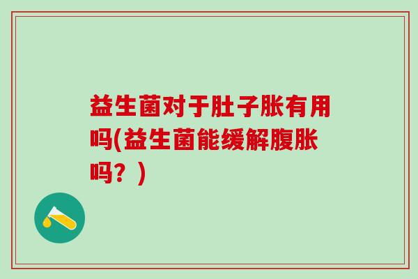益生菌对于肚子胀有用吗(益生菌能缓解腹胀吗？)