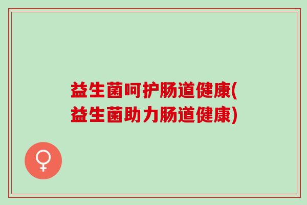 益生菌呵护肠道健康(益生菌助力肠道健康)
