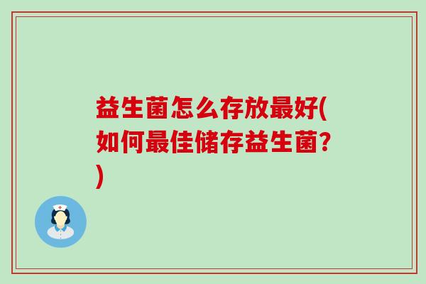 益生菌怎么存放好(如何佳储存益生菌?) 益生菌怎么存放好(如何佳储存益生菌?)