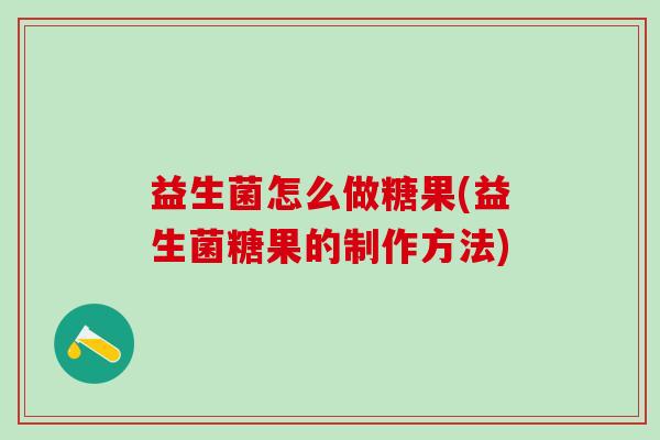 益生菌怎么做糖果(益生菌糖果的制作方法)