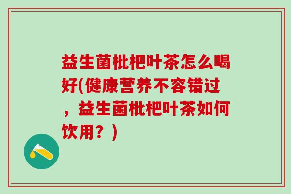 益生菌枇杷叶茶怎么喝好(健康营养不容错过，益生菌枇杷叶茶如何饮用？)
