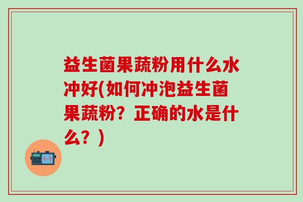 益生菌果蔬粉用什么水冲好(如何冲泡益生菌果蔬粉？正确的水是什么？)