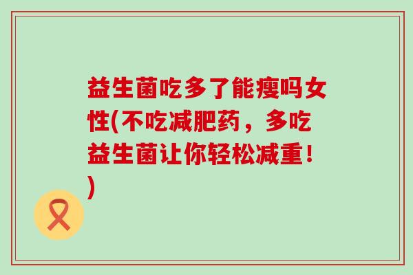 益生菌吃多了能瘦吗女性(不吃减肥药，多吃益生菌让你轻松减重！)