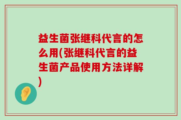 益生菌张继科代言的怎么用(张继科代言的益生菌产品使用方法详解)