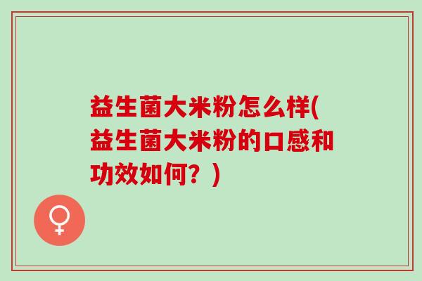 益生菌大米粉怎么样(益生菌大米粉的口感和功效如何？)