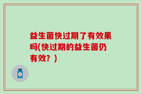 益生菌快过期了有效果吗(快过期的益生菌仍有效？)