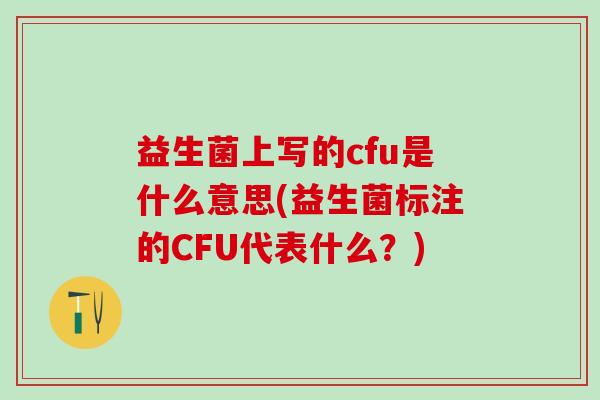 益生菌上写的cfu是什么意思(益生菌标注的CFU代表什么？)