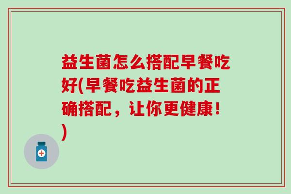 益生菌怎么搭配早餐吃好(早餐吃益生菌的正确搭配，让你更健康！)