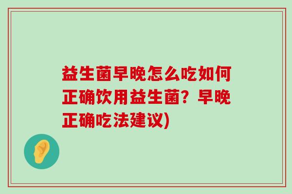 益生菌早晚怎么吃如何正确饮用益生菌？早晚正确吃法建议)