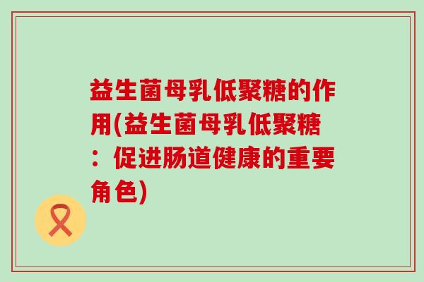 益生菌母乳低聚糖的作用(益生菌母乳低聚糖：促进肠道健康的重要角色)
