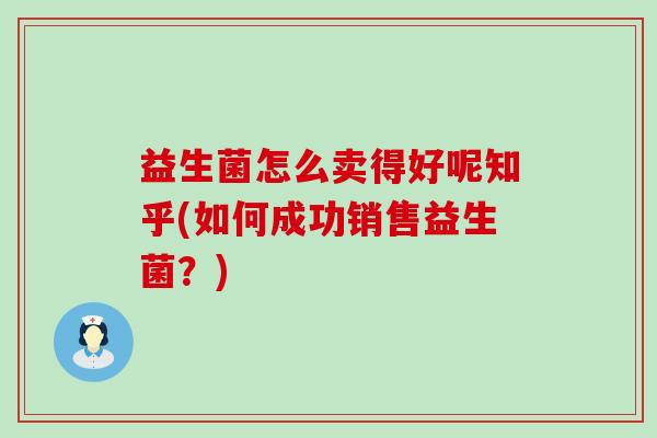 益生菌怎么卖得好呢知乎(如何成功销售益生菌？)