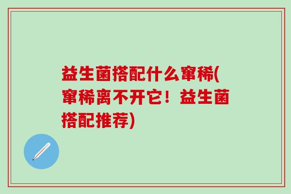 益生菌搭配什么窜稀(窜稀离不开它！益生菌搭配推荐)
