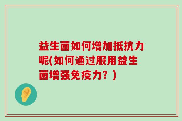益生菌如何增加抵抗力呢(如何通过服用益生菌增强免疫力？)