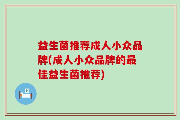 益生菌推荐成人小众品牌(成人小众品牌的佳益生菌推荐)