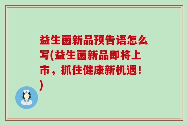 益生菌新品预告语怎么写(益生菌新品即将上市，抓住健康新机遇！)