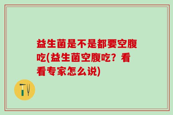 益生菌是不是都要空腹吃(益生菌空腹吃？看看专家怎么说)