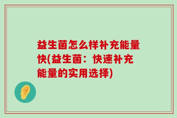 益生菌怎么样补充能量快(益生菌：快速补充能量的实用选择)