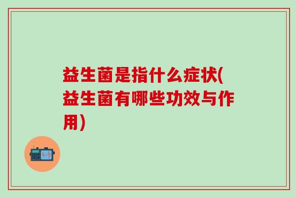 益生菌是指什么症状(益生菌有哪些功效与作用)