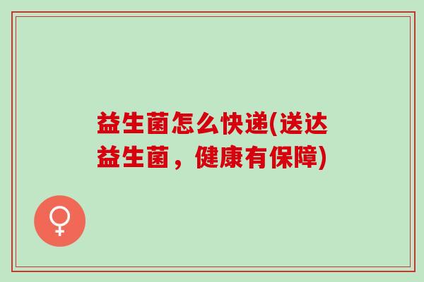 益生菌怎么快递(送达益生菌，健康有保障)