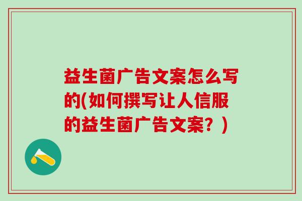 益生菌广告文案怎么写的(如何撰写让人信服的益生菌广告文案?) 益生菌广告文案怎么写的(如何撰写让人信服的益生菌广告文案?)