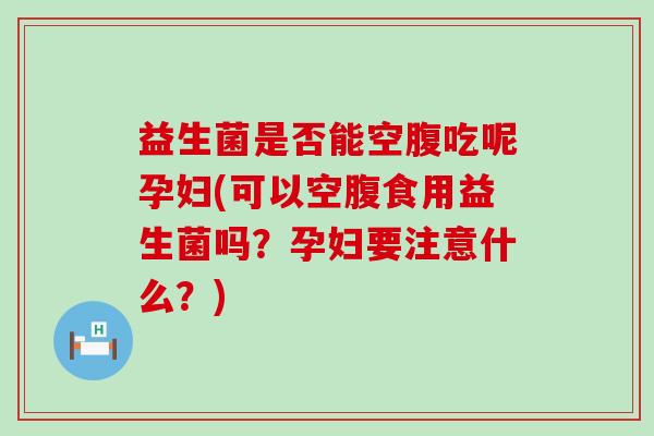 益生菌是否能空腹吃呢孕妇(可以空腹食用益生菌吗？孕妇要注意什么？)